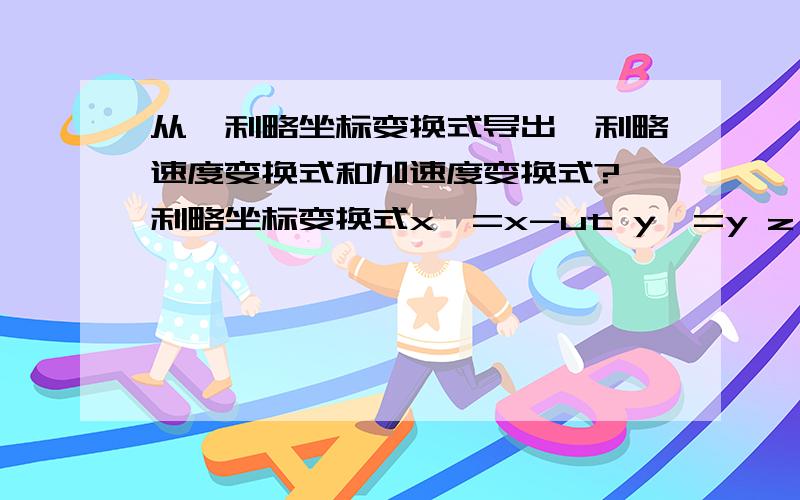 从伽利略坐标变换式导出伽利略速度变换式和加速度变换式?伽利略坐标变换式x`=x-ut y`=y z`=z t`=t