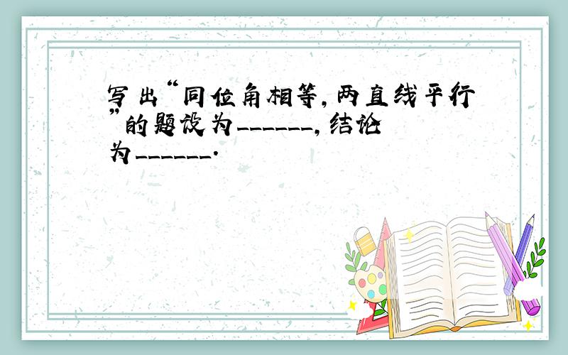 写出“同位角相等，两直线平行”的题设为______，结论为______．