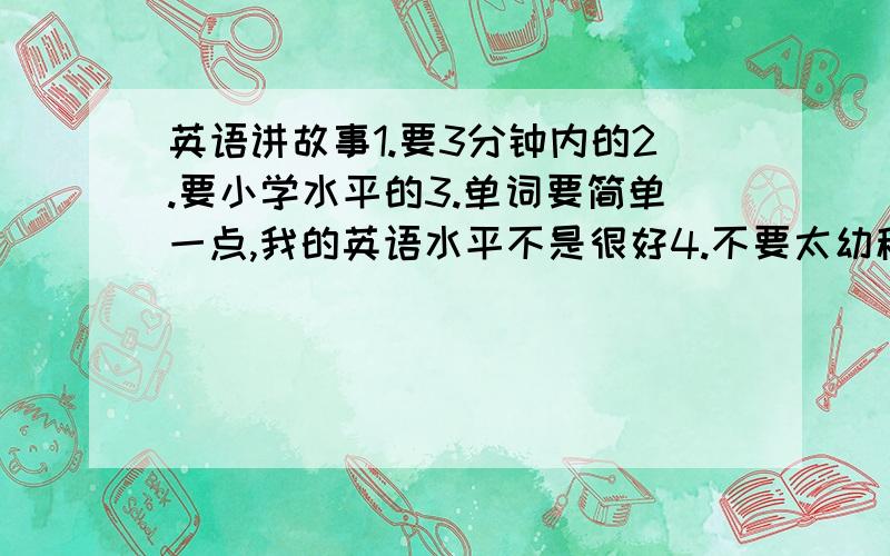 英语讲故事1.要3分钟内的2.要小学水平的3.单词要简单一点,我的英语水平不是很好4.不要太幼稚