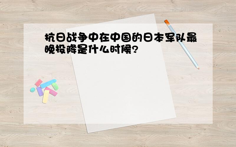 抗日战争中在中国的日本军队最晚投降是什么时候?