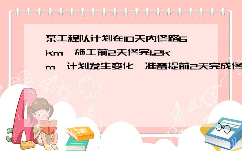 某工程队计划在10天内修路6km,施工前2天修完1.2km,计划发生变化,准备提前2天完成修路任务,以后几天内平均每天至