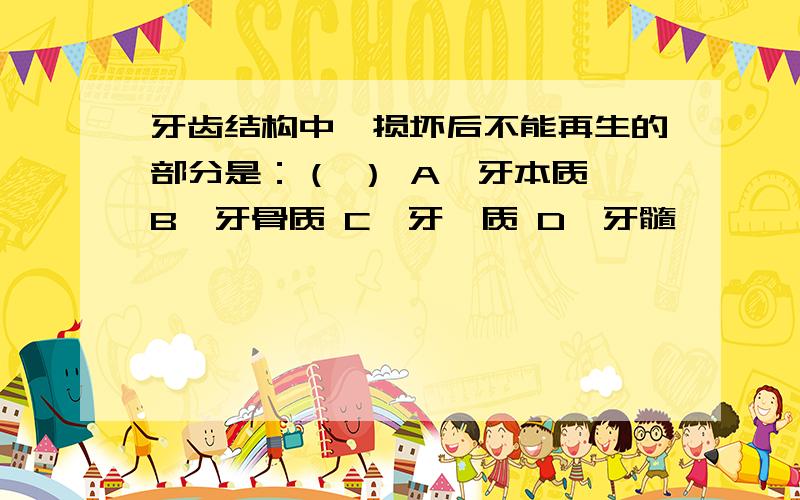 牙齿结构中,损坏后不能再生的部分是：（ ） A、牙本质 B、牙骨质 C、牙釉质 D、牙髓