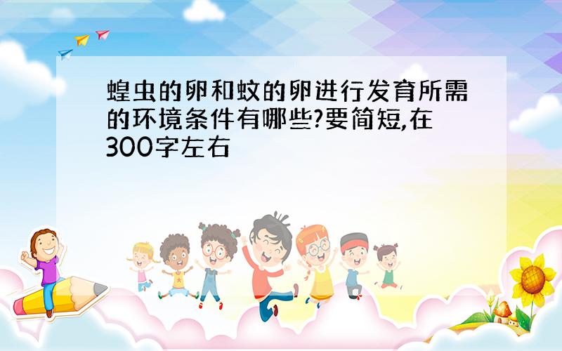 蝗虫的卵和蚊的卵进行发育所需的环境条件有哪些?要简短,在300字左右