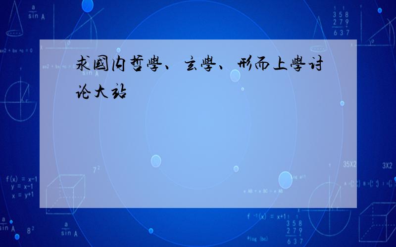 求国内哲学、玄学、形而上学讨论大站