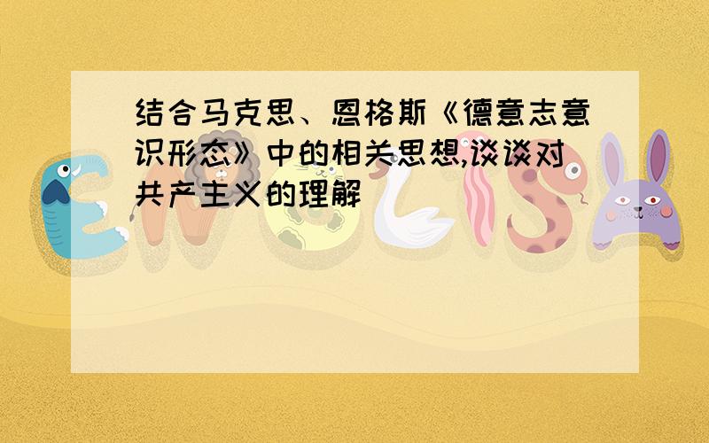 结合马克思、恩格斯《德意志意识形态》中的相关思想,谈谈对共产主义的理解