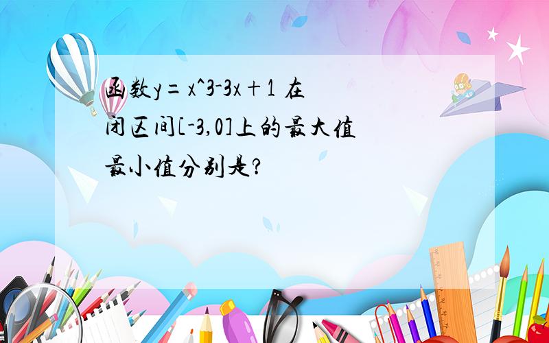 函数y=x^3-3x+1 在闭区间[-3,0]上的最大值最小值分别是?