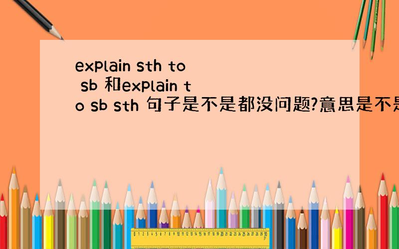 explain sth to sb 和explain to sb sth 句子是不是都没问题?意思是不是都一样?两个ex