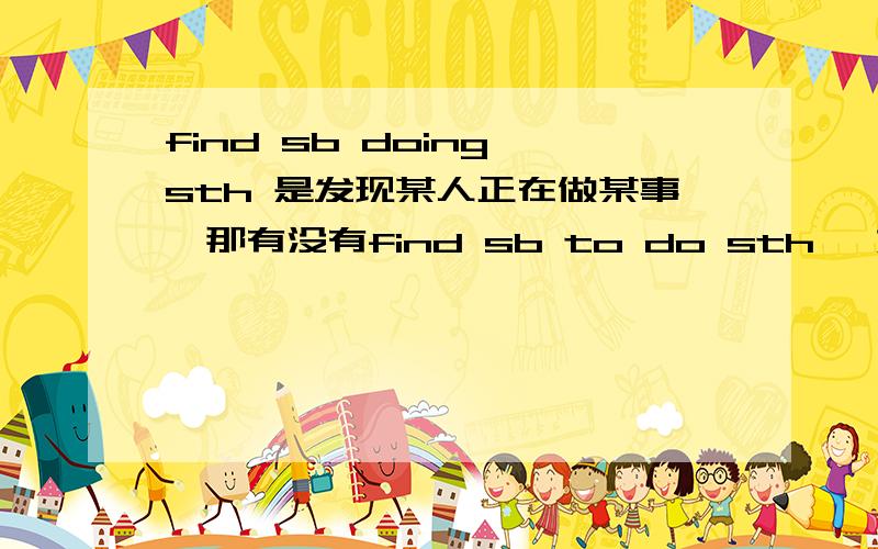 find sb doing sth 是发现某人正在做某事,那有没有find sb to do sth ,如果有,那是什么