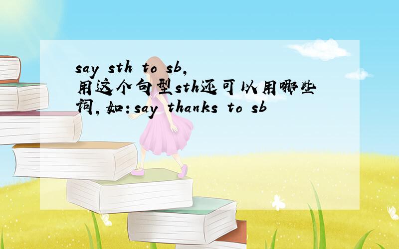 say sth to sb,用这个句型sth还可以用哪些词,如：say thanks to sb