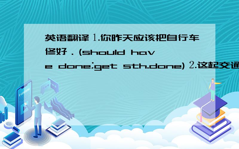 英语翻译⒈你昨天应该把自行车修好．(should have done;get sth.done)⒉这起交通事故是好多天以