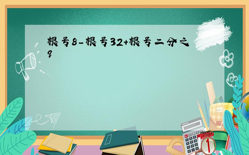 根号8-根号32+根号二分之9