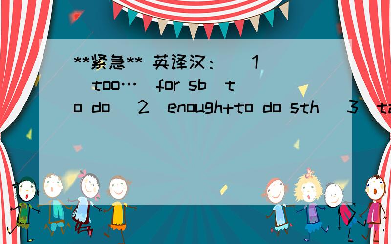 **紧急** 英译汉： （1）too…（for sb）to do （2）enough+to do sth （3）take