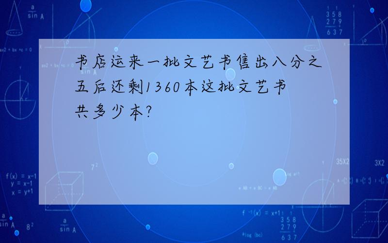 书店运来一批文艺书售出八分之五后还剩1360本这批文艺书共多少本?