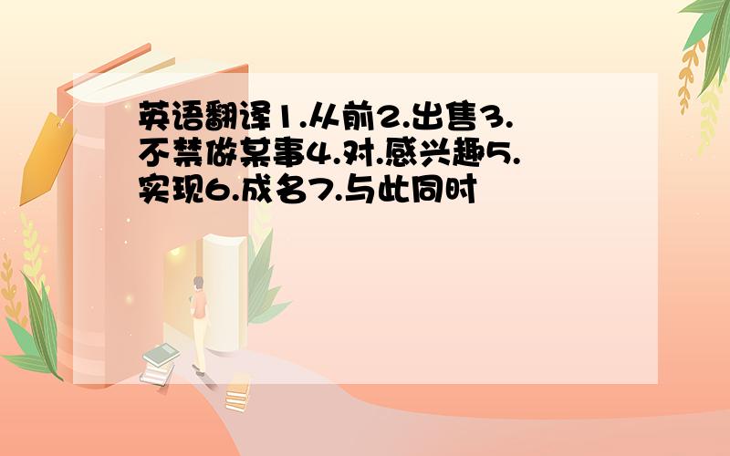 英语翻译1.从前2.出售3.不禁做某事4.对.感兴趣5.实现6.成名7.与此同时