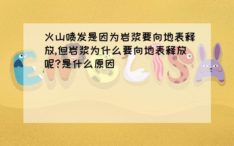 火山喷发是因为岩浆要向地表释放,但岩浆为什么要向地表释放呢?是什么原因