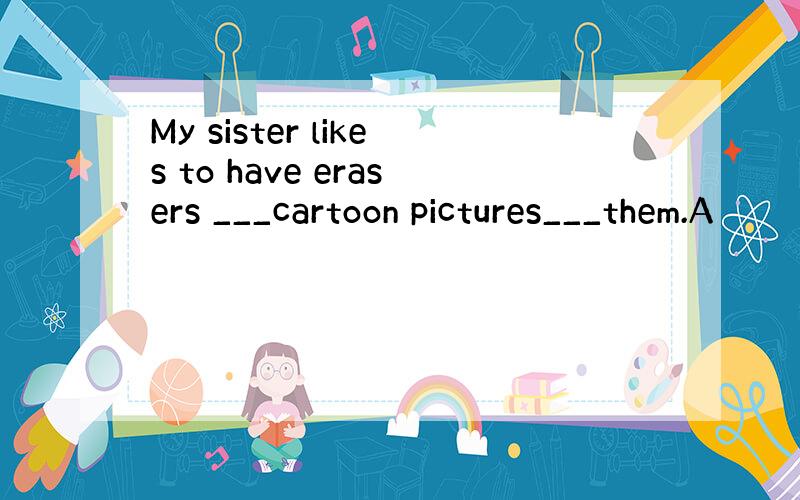 My sister likes to have erasers ___cartoon pictures___them.A