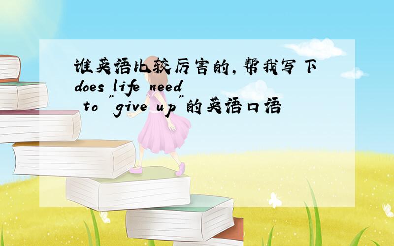 谁英语比较厉害的,帮我写下 does life need to 