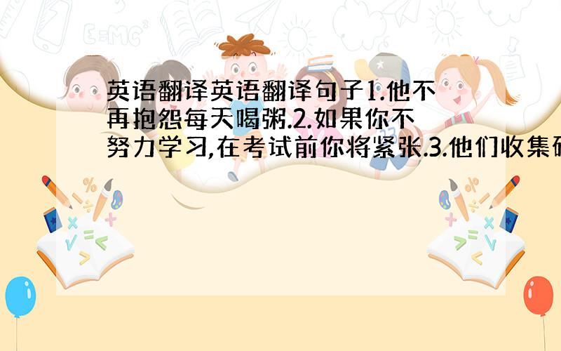 英语翻译英语翻译句子1.他不再抱怨每天喝粥.2.如果你不努力学习,在考试前你将紧张.3.他们收集硬币三年多了.4.她告诉