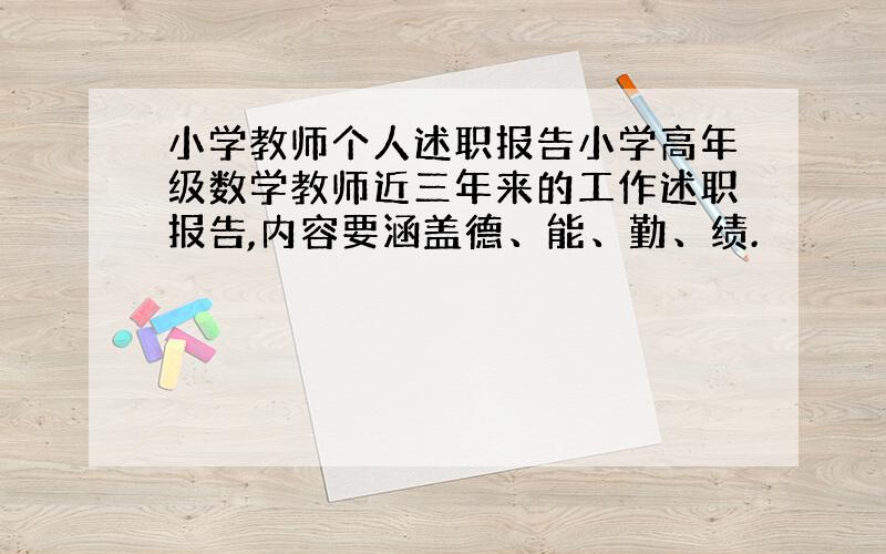 小学教师个人述职报告小学高年级数学教师近三年来的工作述职报告,内容要涵盖德、能、勤、绩.