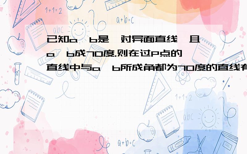 已知a,b是一对异面直线,且a,b成70度.则在过P点的直线中与a,b所成角都为70度的直线有几条