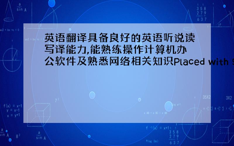 英语翻译具备良好的英语听说读写译能力,能熟练操作计算机办公软件及熟悉网络相关知识Placed with good Eng