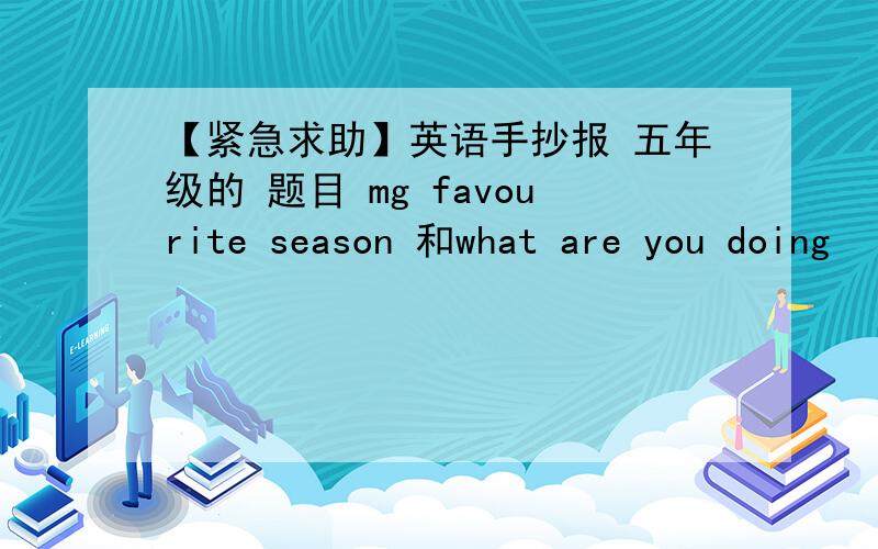 【紧急求助】英语手抄报 五年级的 题目 mg favourite season 和what are you doing