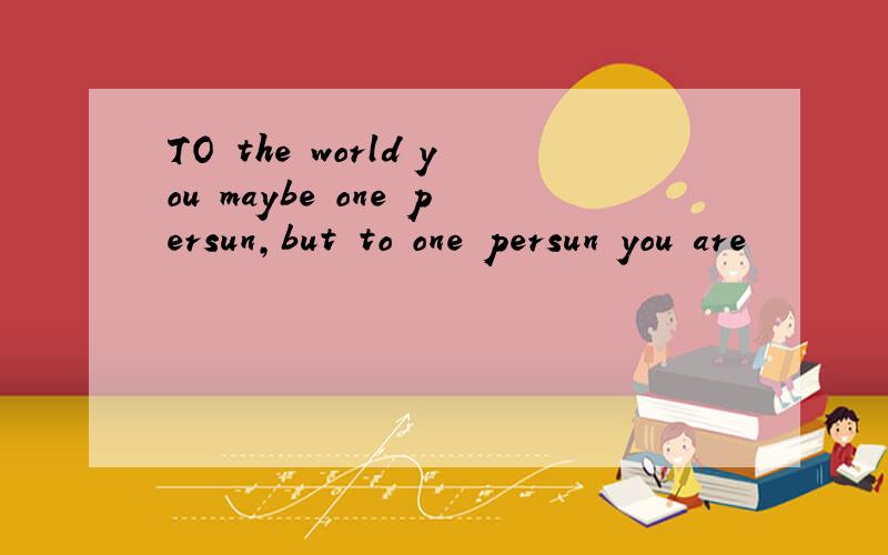 TO the world you maybe one persun,but to one persun you are