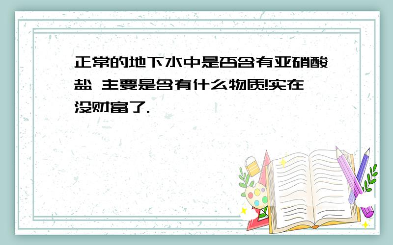 正常的地下水中是否含有亚硝酸盐 主要是含有什么物质!实在没财富了.