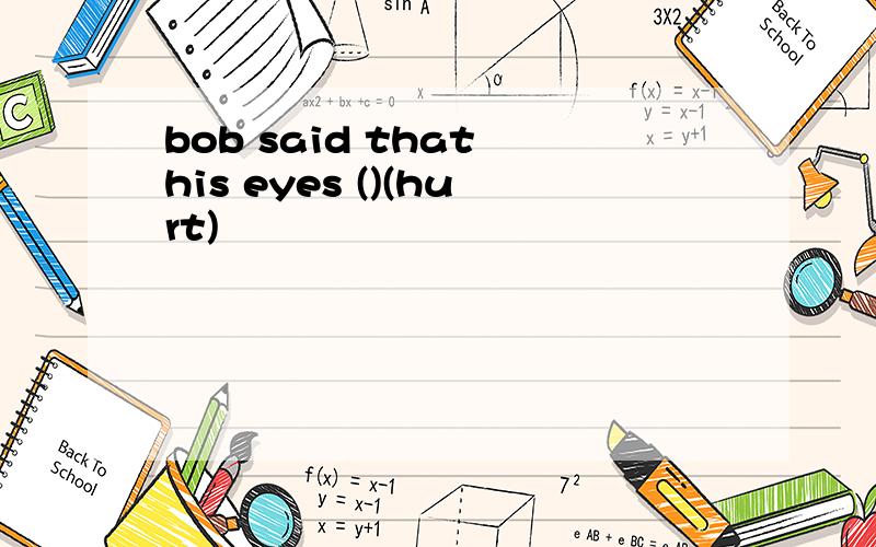 bob said that his eyes ()(hurt)