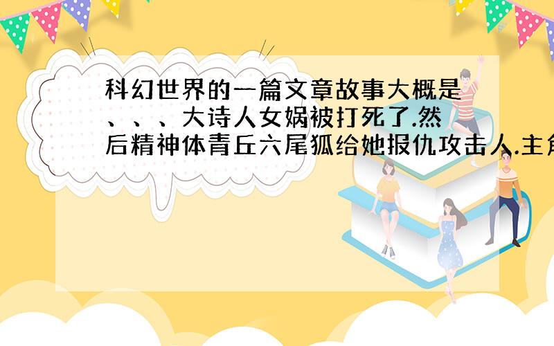 科幻世界的一篇文章故事大概是、、、大诗人女娲被打死了.然后精神体青丘六尾狐给她报仇攻击人.主角是个华人队长一直反对暴力殖