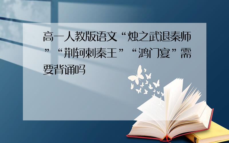 高一人教版语文“烛之武退秦师”“荆轲刺秦王”“鸿门宴”需要背诵吗