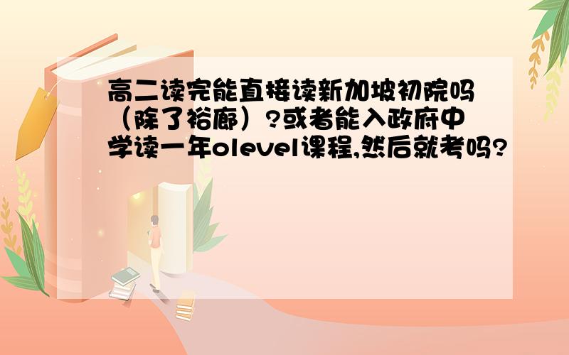 高二读完能直接读新加坡初院吗（除了裕廊）?或者能入政府中学读一年olevel课程,然后就考吗?