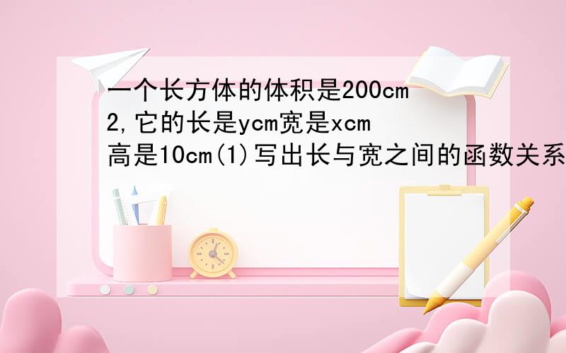 一个长方体的体积是200cm2,它的长是ycm宽是xcm高是10cm(1)写出长与宽之间的函数关系式(2)求出变量x的取