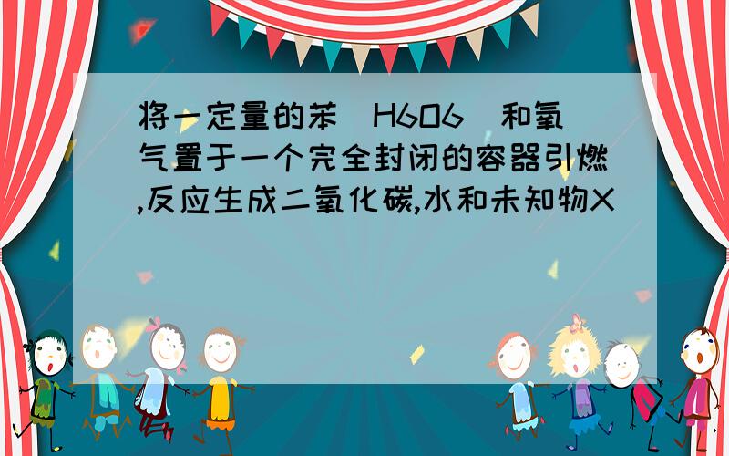 将一定量的苯（H6O6）和氧气置于一个完全封闭的容器引燃,反应生成二氧化碳,水和未知物X