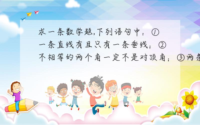 求一条数学题,下列语句中：①一条直线有且只有一条垂线；②不相等的两个角一定不是对顶角；③两条不相交的直线叫做平行线；④若