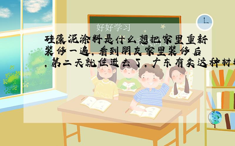 硅藻泥涂料是什么想把家里重新装修一遍，看到朋友家里装修后，第二天就住进去了，广东有卖这种材料吗？质量怎么样？