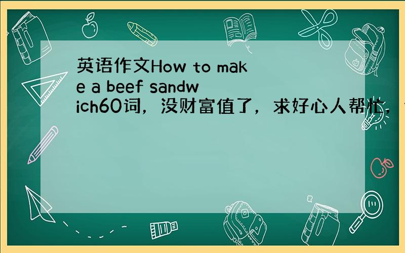 英语作文How to make a beef sandwich60词，没财富值了，求好心人帮忙，谢谢