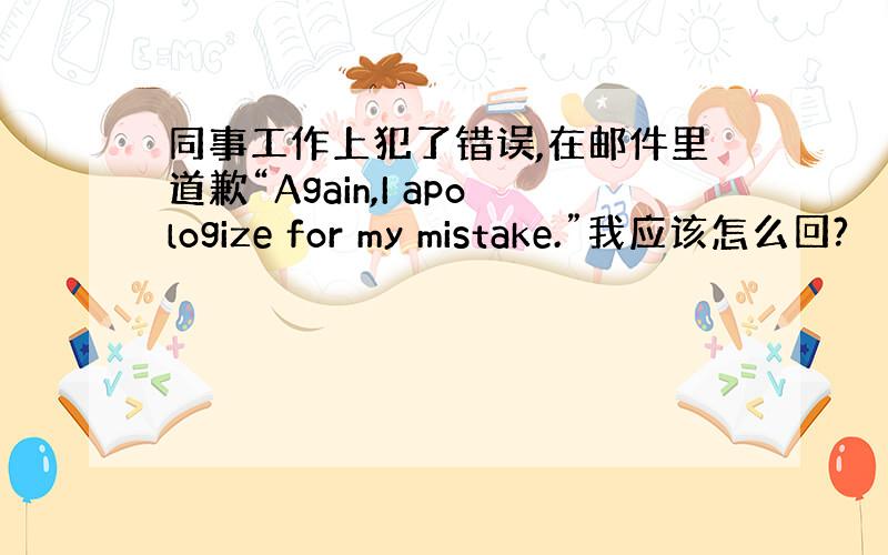 同事工作上犯了错误,在邮件里道歉“Again,I apologize for my mistake.”我应该怎么回?