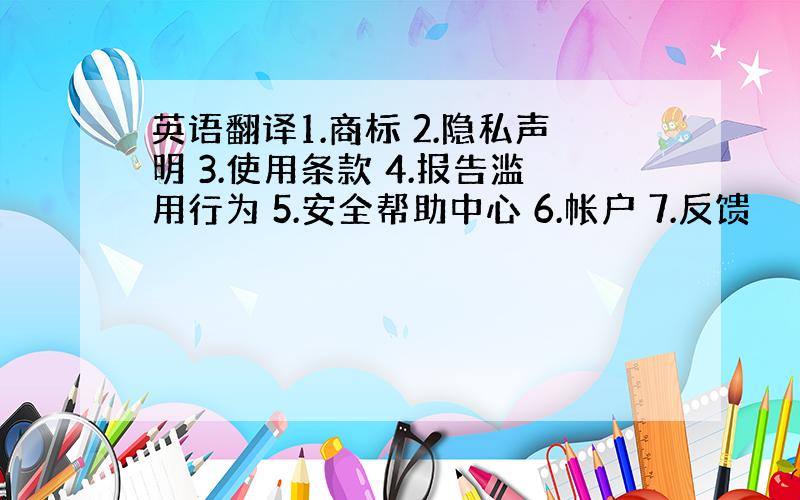 英语翻译1.商标 2.隐私声明 3.使用条款 4.报告滥用行为 5.安全帮助中心 6.帐户 7.反馈