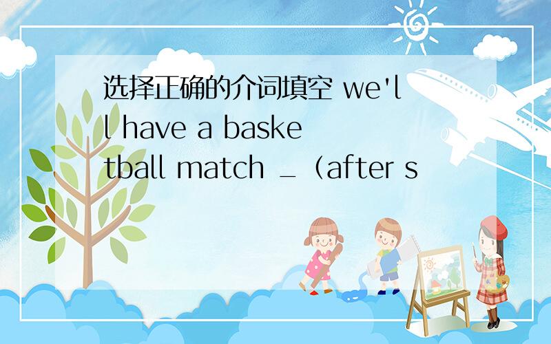 选择正确的介词填空 we'll have a basketball match _（after s