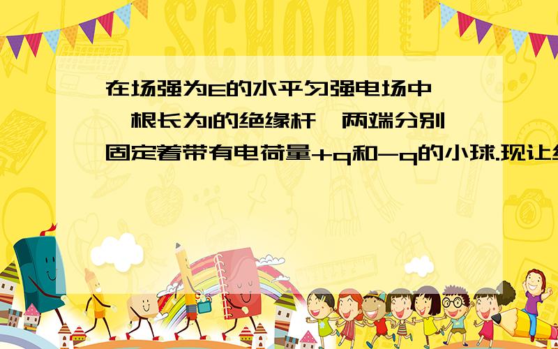 在场强为E的水平匀强电场中,一根长为l的绝缘杆,两端分别固定着带有电荷量+q和-q的小球.现让绝缘杆绕中点O逆时针转动α