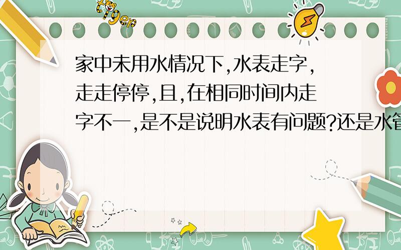 家中未用水情况下,水表走字,走走停停,且,在相同时间内走字不一,是不是说明水表有问题?还是水管管道内水锤所致?