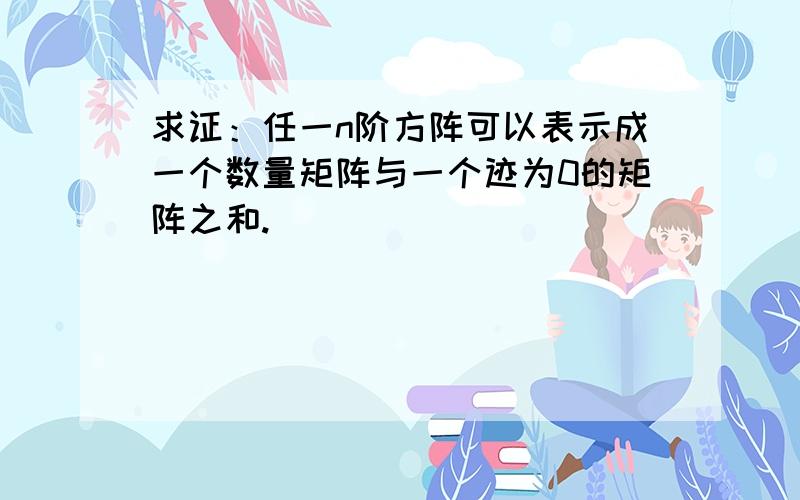 求证：任一n阶方阵可以表示成一个数量矩阵与一个迹为0的矩阵之和.