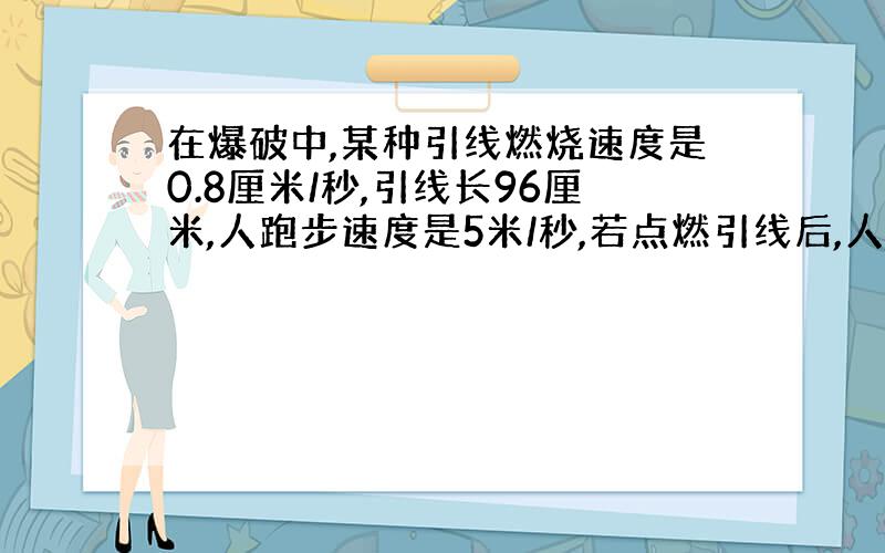 在爆破中,某种引线燃烧速度是0.8厘米/秒,引线长96厘米,人跑步速度是5米/秒,若点燃引线后,人能跑到500米以外的安