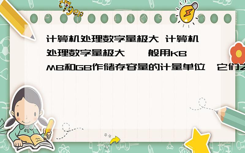 计算机处理数字量极大 计算机处理数字量极大,一般用KB、MB和GB作储存容量的计量单位,它们之间的关系是：1MB=1.0