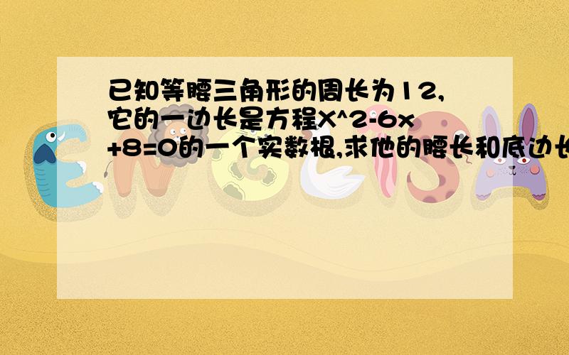 已知等腰三角形的周长为12,它的一边长是方程X^2-6x+8=0的一个实数根,求他的腰长和底边长