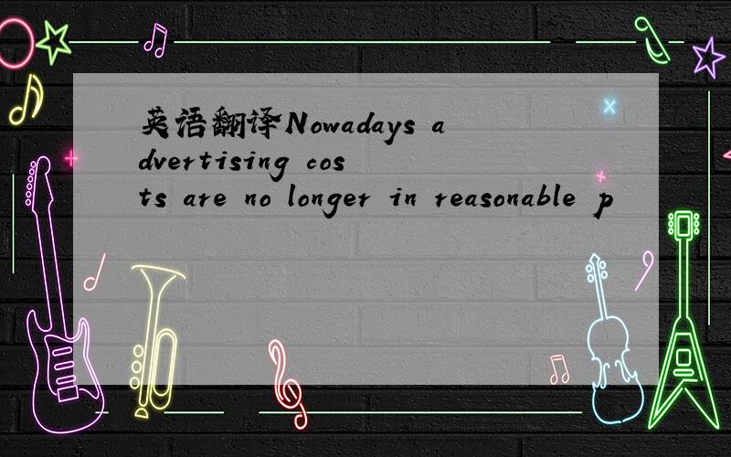 英语翻译Nowadays advertising costs are no longer in reasonable p