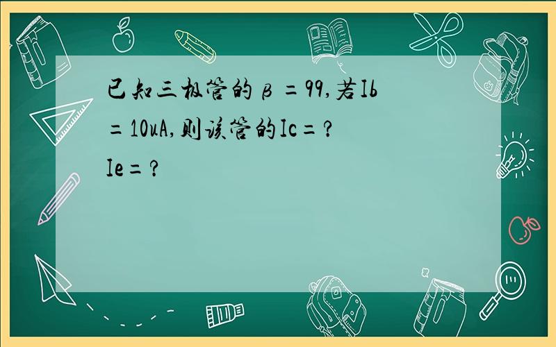 已知三极管的β=99,若Ib=10uA,则该管的Ic=?Ie=?