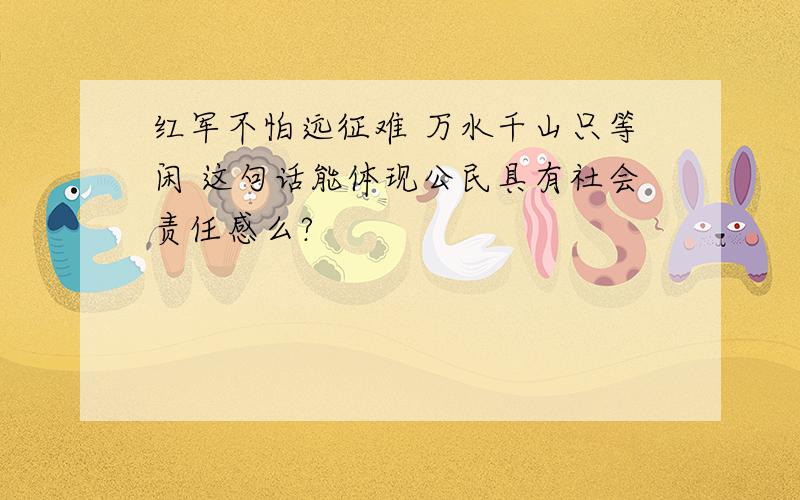 红军不怕远征难 万水千山只等闲 这句话能体现公民具有社会责任感么?