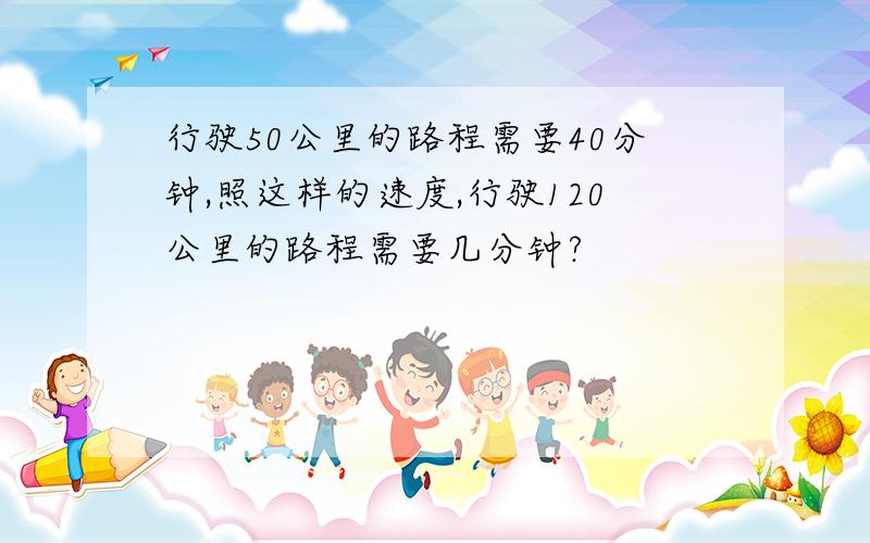 行驶50公里的路程需要40分钟,照这样的速度,行驶120公里的路程需要几分钟?